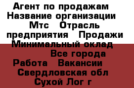 Агент по продажам › Название организации ­ Мтс › Отрасль предприятия ­ Продажи › Минимальный оклад ­ 18 000 - Все города Работа » Вакансии   . Свердловская обл.,Сухой Лог г.